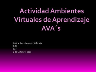 Actividad Ambientes
 Virtuales de Aprendizaje
          AVA´s
Jesica Ibeth Moreno Valencia
GBI
697
4 de Octubre 2011
 