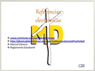 Referencias
electrónicas
 www.uniminuto.edu/web/sedeprincipal
 http://gbasicadelainformaci.wix.com/institucionalenesis#!actividad
 Manual Génesis.
 Reglamento Estudiantil
GBI
 