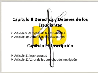 Capitulo II Derechos y Deberes de los
Estudiantes
 Articulo 9 Derechos de los estudiantes
 Articulo 10 Deberes de los estudiantes
Capitulo lll Inscripción
 Articulo 11 inscripciones
 Articulo 12 Valor de los derechos de inscripción
 