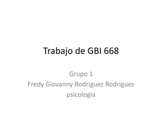 Trabajo de GBI 668

             Grupo 1
Fredy Giovanny Rodriguez Rodriguez
            psicologia
 