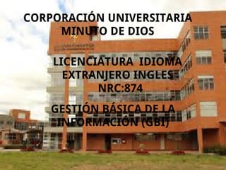 CORPORACIÓN UNIVERSITARIA
MINUTO DE DIOS
GESTIÓN BÁSICA DE LA
INFORMACIÓN (GBI)
LICENCIATURA IDIOMA
EXTRANJERO INGLES
NRC:874
 