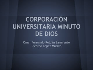 CORPORACIÓN
UNIVERSITARIA MINUTO
DE DIOS
Omar Fernando Roldán Sarmiento
Ricardo Lopez Murillo
 