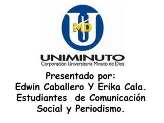 Presentado por:
Edwin Caballero Y Erika Cala.
Estudiantes de Comunicación
    Social y Periodismo.
 