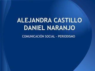 ALEJANDRA CASTILLO
  DANIEL NARANJO
 COMUNICACIÓN SOCIAL - PERIODISMO
 