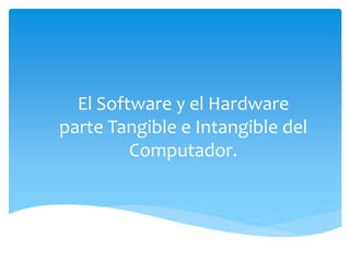 El Software y el Hardware
parte Tangible e Intangible del
Computador.
 