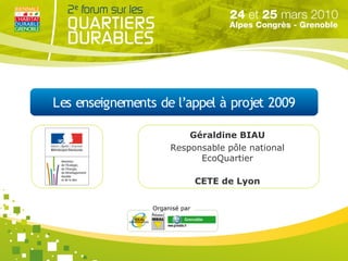 Les enseignements de l’appel à projet 2009

                          Géraldine BIAU
                      Responsable pôle national
                            EcoQuartier

                                CETE de Lyon


                 Organisé par
 
