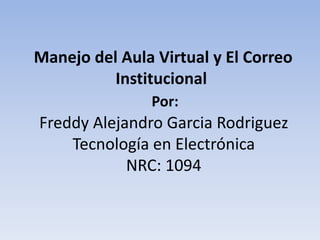 Manejo del Aula Virtual y El Correo
          Institucional
               Por:
Freddy Alejandro Garcia Rodriguez
    Tecnología en Electrónica
            NRC: 1094
 