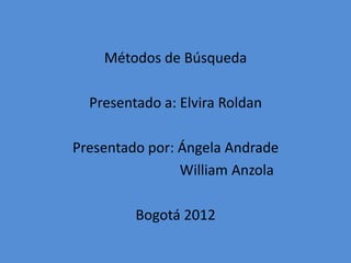 Métodos de Búsqueda

  Presentado a: Elvira Roldan

Presentado por: Ángela Andrade
                William Anzola

         Bogotá 2012
 