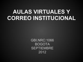 AULAS VIRTUALES Y
CORREO INSTITUCIONAL


      GBI.NRC:1066
        BOGOTA
      SEPTIEMBRE
          2012
 