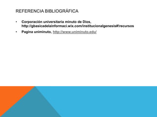 REFERENCIA BIBLIOGRÁFICA

•   Corporación universitaria minuto de Dios,
    http://gbasicadelainformaci.wix.com/institucionalgenesis#!recursos
•   Pagina uniminuto, http://www.uniminuto.edu/
 