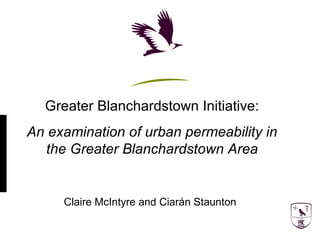 Greater Blanchardstown Initiative: An examination of urban permeability in the Greater Blanchardstown Area Claire McIntyre and Ciarán Staunton   