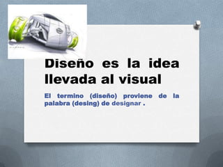 Diseño es la idea
llevada al visual
El termino (diseño) proviene de la
palabra (desing) de designar .
 