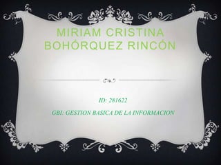 MIRIAM CRISTINA
BOHÓRQUEZ RINCÓN



              ID: 281622

GBI: GESTION BASICA DE LA INFORMACION
 