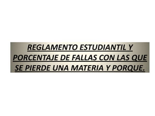 REGLAMENTO ESTUDIANTIL Y
PORCENTAJE DE FALLAS CON LAS QUE
SE PIERDE UNA MATERIA Y PORQUE.
 