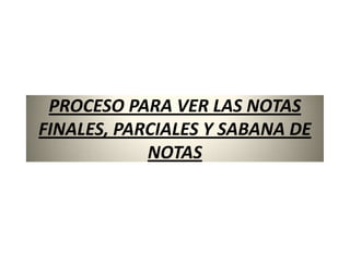 PROCESO PARA VER LAS NOTAS
FINALES, PARCIALES Y SABANA DE
            NOTAS
 