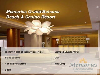Memories Grand Bahama
Beach & Casino Resort
• The first 4-star all-inclusive resort on
Grand Bahama
• 4 on-site restaurants
• 3 bars
• Diamond Lounge (VIPs)
• Gym
• Kids Camp
 