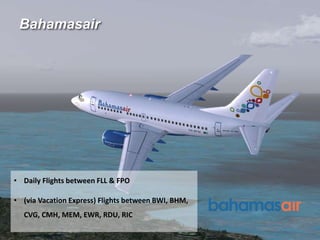 Bahamasair
• Daily Flights between FLL & FPO
• (via Vacation Express) Flights between BWI, BHM,
CVG, CMH, MEM, EWR, RDU, RIC
 
