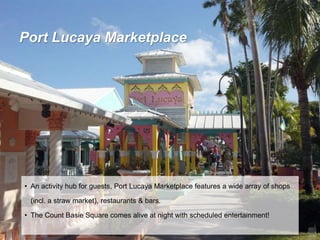Port Lucaya Marketplace
• An activity hub for guests, Port Lucaya Marketplace features a wide array of shops
(incl. a straw market), restaurants & bars.
• The Count Basie Square comes alive at night with scheduled entertainment!
 