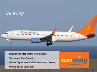 Sunwing
• Regular non-stop flights from Canada
• Year-round from Toronto
• Winter flights from Halifax, Montreal, Ottawa,
Winnipeg and Edmonton
 