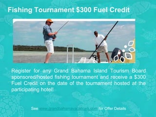 Fishing Tournament $300 Fuel Credit
Register for any Grand Bahama Island Tourism Board
sponsored/hosted fishing tournament and receive a $300
Fuel Credit on the date of the tournament hosted at the
participating hotel!
See www.grandbahamavacations.com for Offer Details
 