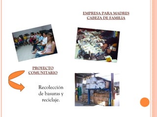 EMPRESA PARA MADRES CABEZA DE FAMILIA PROYECTO COMUNITARIO Recolección de basuras y reciclaje.
