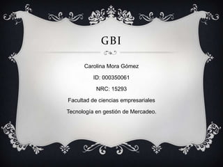 GBI
Carolina Mora Gómez
ID: 000350061
NRC: 15293
Facultad de ciencias empresariales
Tecnología en gestión de Mercadeo.
 