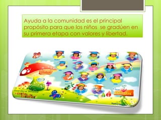 Ayuda a la comunidad es el principal
propósito para que los niños se gradúen en
su primera etapa con valores y libertad.

 