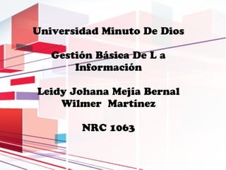Universidad Minuto De Dios

   Gestión Básica De L a
       Información

Leidy Johana Mejía Bernal
    Wilmer Martínez

        NRC 1063
 