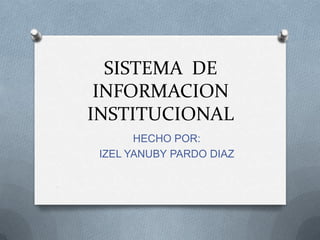 SISTEMA DE
 INFORMACION
INSTITUCIONAL
       HECHO POR:
 IZEL YANUBY PARDO DIAZ
 