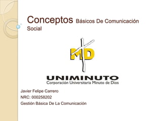 Conceptos Básicos De Comunicación
   Social




Javier Felipe Carrero
NRC: 000258202
Gestión Básica De La Comunicación
 