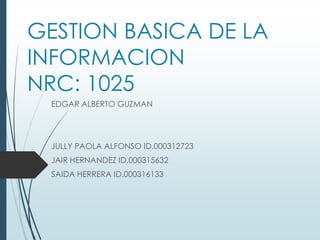 GESTION BASICA DE LA
INFORMACION
NRC: 1025
 EDGAR ALBERTO GUZMAN




 JULLY PAOLA ALFONSO ID.000312723
 JAIR HERNANDEZ ID.000315632
 SAIDA HERRERA ID.000316133
 