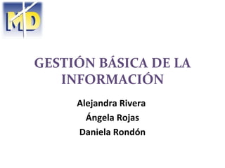 GESTIÓN BÁSICA DE LA
   INFORMACIÓN
     Alejandra Rivera
       Ángela Rojas
     Daniela Rondón
 