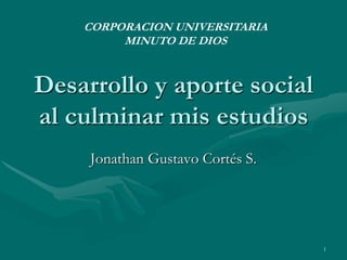 Desarrollo y aporte social al culminar mis estudios Jonathan Gustavo Cortés S. 1 CORPORACION UNIVERSITARIA MINUTO DE DIOS 