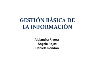 GESTIÓN BÁSICA DE
 LA INFORMACIÓN

    Alejandra Rivera
      Ángela Rojas
    Daniela Rondón
 