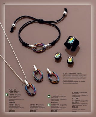 112 
PLATA DE 
PRIMERA LEY 
1 
2 
3 
4 
5 
1. 55016-1 Pulsera 
Cordón de algodón. 
MADE WITH 
SWAROVSKI® ELEMENTS. 
Adaptable. 
$ 84.900 
2. 54954-6 Sortija 
Resina. MADE WITH 
SWAROVSKI® ELEMENTS. 
10-22. 
$ 41.900 
3. 54956-7 Pendientes 
Resina. MADE WITH 
SWAROVSKI® ELEMENTS. 
Cierre presión. 
$ 47.900 
1, 4 y 5. Óvalo de la Energía. 
¡Llévalo contigo y potenciará tu energía positiva! 
Esta exclusiva piedra oval concentra los mágicos colores 
de la Galaxia y simboliza la energía de la órbita elíptica 
de nuestro sistema solar. 
Canaliza las energías negativas que te rodean, 
transformándolas en positivas. 
4. 55014-0 Pendientes 
MADE WITH 
SWAROVSKI® ELEMENTS. 
Cierre presión. 
$ 112.900 
5. 55013-4(*) Gargantilla 
MADE WITH 
SWAROVSKI® ELEMENTS. 
Cierre reasa. 40 cm. 
$ 84.900 
6. 54988-1 Pendientes 
MADE WITH 
SWAROVSKI® ELEMENTS. 
Cierre presión. 
$ 31.100 
7. 54987-6(*) Gargantilla 
MADE WITH 
SWAROVSKI® ELEMENTS. 
Cierre mosquetón. 40 cm. 
$ 90.300 
(*) Consultar páginas de medidas 
especiales. 
 