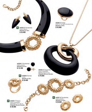 44443-2 Pendientes 
Cierre clásico. 
Bañados en Oro. 
$ 35.400 
44339-7 Pendientes 
Cierre presión. 
Bañados en Oro. 
$ 15.100 
44338-2 Sortija 
P(10-12-14); M(16-18-20-22-24). 
Bañada en Oro. 
$ 35.900 
44357-5 Pendientes 
Cierre presión. 
Bañados en Oro. 
$ 29.900 
44358-2 Sortija 
10-24. 
Bañada en Oro. 
$ 35.400 
44040-2 Gargantilla 
Cierre mosquetón. 
Medida única 70 cm. 
Chapado Bronce Dorado. 
$ 70.900 
44359-7 Pulsera 
Cierre mosquetón. 
Adaptable a 18 y 20 cm. 
Chapado Bronce Dorado. 
$ 48.900 
 