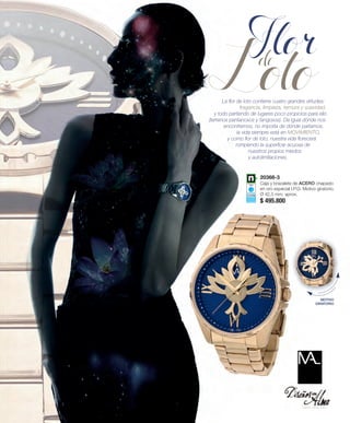 La flor de loto contiene cuatro grandes virtudes: 
fragancia, limpieza, ternura y suavidad, 
y todo partiendo de lugares poco propicios para ello 
(terrenos pantanosos y fangosos). Da igual dónde nos 
encontremos, no importa de dónde partamos, 
la vida siempre está en MOVIMIENTO, 
y como flor de loto, nuestra vida florecerá 
rompiendo la superficie acuosa de 
nuestros propios miedos 
y autolimitaciones. 
20368-3 
Caja y brazalete de ACERO chapado 
en oro especial I.P.G. Motivo giratorio. 
Ø 42,5 mm. aprox. 
$ 495.800 
MOTIVO 
GIRATORIO 
 