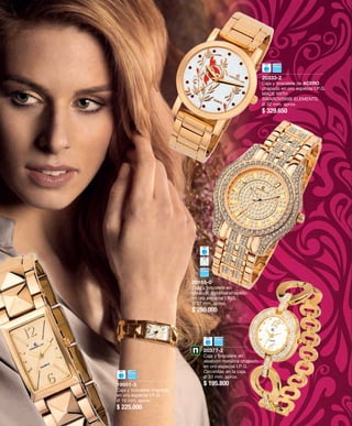 19951-3 
Caja y brazalete chapado 
en oro especial I.P.G. 
Ø 19 mm. aprox. 
$ 225.000 
20377-2 
Caja y brazalete en 
aleación metálica chapado 
en oro especial I.P.G. 
Circonitas en la caja. 
Ø 33 mm. aprox. 
$ 195.800 
20333-2 
Caja y brazalete de ACERO 
chapado en oro especial I.P.G. 
MADE WITH 
SWAROVSKI® ELEMENTS. 
Ø 32 mm. aprox. 
$ 329.650 
20165-0 
Caja y brazalete en 
aleación metálica chapado 
en oro especial I.P.G. 
Ø 37 mm. aprox. 
$ 280.000 
 