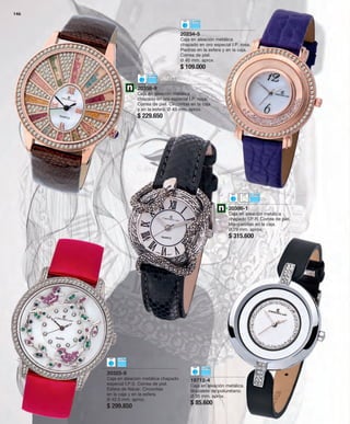 20234-5 
Caja en aleación metálica 
chapado en oro especial I.P. rosa. 
Piedras en la esfera y en la caja. 
Correa de piel. 
Ø 40 mm. aprox. 
$ 109.000 
20358-9 
Caja en aleación metálica 
chapado en oro especial I.P. rosa. 
Correa de piel. Circonitas en la caja 
y en la esfera. Ø 43 mm. aprox. 
$ 229.650 
20325-9 
Caja en aleación metálica chapado 
especial I.P.S. Correa de piel. 
Esfera de Nácar. Circonitas 
en la caja y en la esfera. 
Ø 42,5 mm. aprox. 
$ 299.850 
19712-4 
Caja en aleación metálica. 
Brazalete de poliuretano. 
Ø 35 mm. aprox. 
$ 85.600 
146 
20386-1 
Caja en aleación metálica 
chapado I.P.R. Correa de piel. 
Marquesitas en la caja. 
Ø 29 mm. aprox. 
$ 315.600 
 