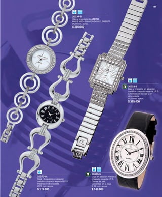 20334-8 
Caja y brazalete de ACERO. 
MADE WITH SWAROVSKI® ELEMENTS. 
Ø 30 mm. aprox. 
$ 255.650 
20270-0 
Caja y brazalete en aleación 
metálica chapado especial I.P.S. 
Piedras en el brazalete. 
Ø 29 mm. aprox. 
$ 112.695 
20323-8 
Caja y brazalete en aleación 
metálica chapado especial I.P.S. 
Circonitas en la caja y en 
el brazalete. 
Ø 29 mm. aprox. 
$ 365.400 
20360-9 
Caja en aleación metálica 
chapado especial I.P.S. 
Correa de piel. 
Circonitas en la caja. 
Ø 38 mm. aprox. 
$ 149.600 
147 
 