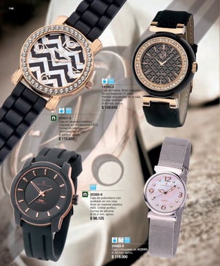 148 
19165-3 
Caja en resina. Bisel chapado 
en oro especial I.P. rosa. 
Piedras engastadas en la caja. 
Correa sintética. 
Ø 40 mm. aprox. 
$ 149.645 
20093-9 
Caja y brazalete de ACERO. 
Ø 28 mm. aprox. 
$ 119.000 
20357-3 
Caja en aleación metálica 
chapado en oro especial I.P.G. 
Correa de silicona. 
Circonitas en la caja. 
Ø 43 mm. aprox. 
$ 115.650 
20380-8 
Caja de poliuretano con 
acabado en oro rosa. 
Bisel en material plástico 
ABS. Cristal acrílico. 
Correa de silicona. 
Ø 45,5 mm. aprox. 
$ 98.125 
 