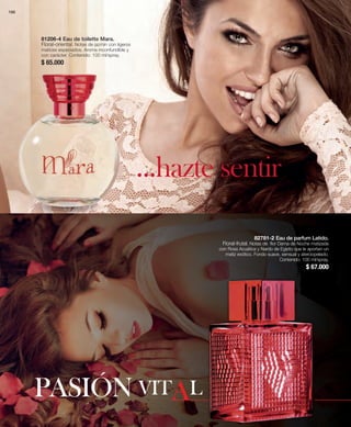 82781-2 Eau de parfum Latido. 
Floral-frutal. Notas de flor Dama de Noche matizada 
con Rosa Acuática y Nardo de Egipto que le aportan un 
matiz exótico. Fondo suave, sensual y aterciopelado. 
Contenido: 100 ml/spray. 
$ 67.000 
81206-4 Eau de toilette Mara. 
Floral-oriental. Notas de jazmín con ligeros 
matices especiados. Aroma inconfundible y 
con carácter. Contenido: 100 ml/spray. 
$ 65.000 
...hazte sentir 
PASIÓN vItAl 
166 
 
