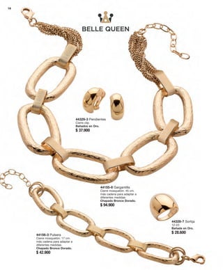 44329-3 Pendientes 
Cierre clip. 
Bañados en Oro. 
$ 37.900 
44328-7 Sortija 
12-22. 
Bañada en Oro. 
$ 28.600 
44155-8 Gargantilla 
Cierre mosquetón. 45 cm. 
más cadena para adaptar a 
diferentes medidas. 
Chapado Bronce Dorado. 
$ 94.900 
44156-3 Pulsera 
Cierre mosquetón. 17 cm. 
más cadena para adaptar a 
diferentes medidas. 
Chapado Bronce Dorado. 
$ 42.900 
18 
 