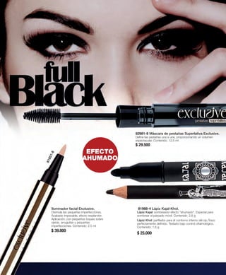 81988-4 Lápiz Kajal-Khol. 
Lápiz Kajal: sombreador efecto "ahumado". Especial para 
sombrear el párpado móvil. Contenido: 2,8 g 
Lápiz Khol: perfilador para el contorno interno del ojo.Trazo 
perfectamente definido. Testado bajo control oftalmológico. 
Contenido: 1,6 g 
$ 25.000 
EFECTO 
AHUMADO 
Iluminador facial Exclusive. 
Disimula las pequeñas imperfecciones. 
Acabado impecable, efecto resplandor. 
Aplicación: con pequeños toques sobre 
ojeras, arruguitas y pequeñas 
imperfecciones. Contenido: 2,5 ml 
$ 39.000 
82981-8 Máscara de pestañas Superlativa Exclusive. 
Define las pestañas una a una, proporcionando un volumen 
espectacular. Contenido: 12,5 ml 
$ 29.500 
81851-8 
 