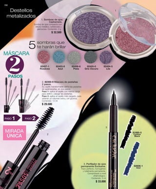 192 
Destellos 
metalizados 
1. Sombras de ojos 
Cashemere. 
Sombra de ojos compacta con 
efecto metálico, sofisticada y 
glamurosa. Contenido: 3 g 
$ 32.500 
sombras que 
5te harán brillar 
82453-8 
Azul 
82456-6 
Plata 
82457-1 
Rosácea 
82455-0 
Gris Oscuro 
82454-5 
Lila 
3. Perfilador de ojos 
permanente Exclusive. 
Trazo perfecto, homogéneo 
y totalmente permanente. 
Comprobado a nivel 
oftalmológico. 
Contenido: 3 ml 
$ 33.000 
81885-5 
Carbón 
Black 
82606-1 
Azul 
2. 82350-9 Máscara de pestañas 
2 pasos. 
Su cepillo transformable define las pestañas 
sin apelmazarlas, en dos pasos: 
Paso 1- aplica el cepillo con menos carga 
para definir y alargar las pestañas. 
Paso 2- aplica el cepillo más cargado, para 
obtener un volumen extra y sin grumos. 
Contenido: 13 ml 
$ 29.500 
MÁSCARA 
PASOS 
PASO1 PASO2 
MIRADA 
ÚNICA 
1 
3 
2 
 