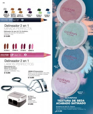 196 
81807-0 
Plateado 
Negro 
81809-1 
Marrón 
Dorado 
82603-3 
Marrones 
82602-8 
Lilas 
Delineador 2 en 1 
MIRADA PERFECTA 
81808-6 
Verdes 
81806-5 
Azules 
Delineador de ojos 2x1 CL Evolution. 
Textura más cremosa. Fácil aplicación. 
Contenido: 1,6 g 
$ 15.000 
81705-5 81805-8 81706-2 82604-9 
Delineadores 2x1 
labios CL Evolution. 
Textura cremosa y fácil 
aplicación. Contenido: 1,6 g 
$ 15.000 
Sombras de ojos CL Colours. 
Sombra cremosa y aterciopelada que ilumina e 
intensifica la mirada. Acabado satinado. Contenido: 2 g 
$ 31.500 
82646-8 Rizapestañas. 
Alarga y curva las pestañas. Usar antes 
de la máscara de pestañas. Contiene 
2 gomas de recambio. 
$ 15.000 
82416-7 
Verde 
82417-4 
Azul 
82418-9 
Rosa 
82419-5 
Burdeos 
SOMBRAS 
TEXTURA DE SEDA 
ACABADO SATINADO 
Delineador 2 en 1 
LABIOS PERFECTOS 
81734-4 
Sacapuntas 
doble. 
Especial para 
nuestros lápices. 
$ 9.000 
 