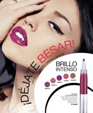 BESAR! 
sensual 
ÉJATE brillante y intenso, color un por D¡BRILLO 
INTENSO 
Lip gloss 
CL Evolution New. 
Ofrece el brillo de un gloss y el 
color intenso de una barra de 
labios. Excepcional confort, 
suavidad y fijación. 
Contenido: 2,5 ml 
$ 30.000 
82284-2 
82283-6 
82282-1 
82285-7 82286-3 
 