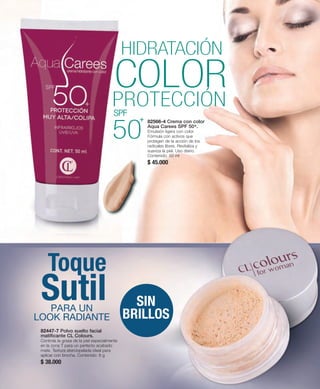 HIDRATACIÓN 
COLOR 
PROTECCIÓN 
SPF 
50 
82566-4 Crema con color 
Aqua Carees SPF 50+. 
Emulsión ligera con color. 
Fórmula con activos que 
protegen de la acción de los 
radicales libres. Revitaliza y 
suaviza la piel. Uso diario. 
Contenido: 50 ml 
$ 45.000 
Toque 
Sutil PARA UN 
LOOK RADIANTE 
82447-7 Polvo suelto facial 
matificante CL Colours. 
Controla la grasa de la piel especialmente 
en la zona T para un perfecto acabado 
mate. Textura aterciopelada ideal para 
aplicar con brocha. Contenido: 8 g 
$ 38.000 
+ 
SIN 
BRILLOS 
 