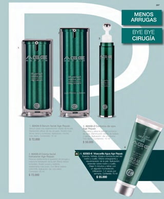 1 
2 
1. 82434-5 Serum facial Age Repair. 
Serum para una regeneración visible de la piel. 
Reducción eficaz de las arrugas. Rostro más 
firme, terso y luminoso. Aplicación: noche. 
Uso diario. Contenido: 15 ml 
$ 72.000 
2. 82433-0 Crema facial 
hidratante Age Repair. 
Reduce visiblemente la aparición de arrugas y 
mejora la hidratación de la piel. Efecto tensor 
inmediato. Rostro suave y radiante, 
visiblemente más joven. Con filtros solares 
UVA/UVB. Aplicación: día. Uso diario. 
Contenido: 30 ml 
$ 72.000 
3. 82435-2 Contorno de ojos 
Age Repair. 
Revitaliza y alisa la piel del contorno 
de ojos. Disminución visible de bolsas 
y ojeras. Aplicación: día y/o noche. 
Uso diario. Contenido: 15 ml 
$ 58.000 
207 
MENOS 
ARRUGAS 
BYE BYE 
3 CIRUGÍA 
4 
4. 82583-6 Mascarilla Agua Age Repair. 
Suaviza, hidrata, limpia e ilumina la piel del 
rostro y cuello. Efecto energizante y 
rejuvenecedor de la piel. Aplicación: 
extender sobre rostro y cuello. 
Dejar 5 minutos y retirar con 
un algodón humedecido. 
Utilización: 1-2 veces por 
semana. Contenido: 75 ml 
$ 55.000 
 
