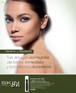 214 
Veneno de Serpiente 
Tus arrugas corregidas 
de forma inmediata 
y con efectos duraderos 
Contorno de Ojos 
1. 82829-2 Contorno de ojos 
Exclusive con Veneno de Serpiente. 
Fórmula con activos que favorecen la tensión y firmeza 
de los tejidos. Descongestiona y minimiza líneas, 
bolsas y ojeras. Aplicación: mañana y noche. 
Uso diario. Contenido: 15 ml 
APLICADOR: ROLL-ON DE ACERO. 
$ 55.000 
 